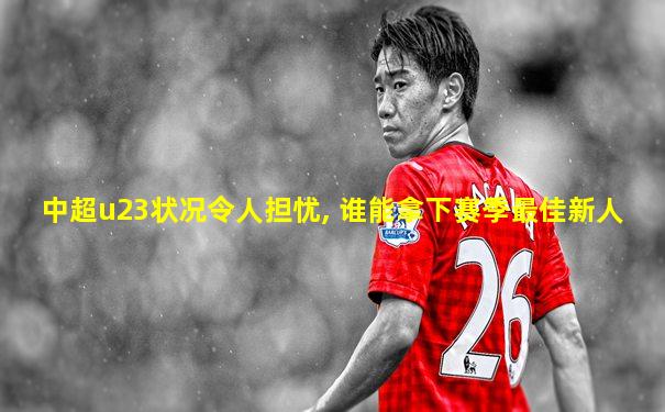 中超u23状况令人担忧, 谁能拿下赛季最佳新人